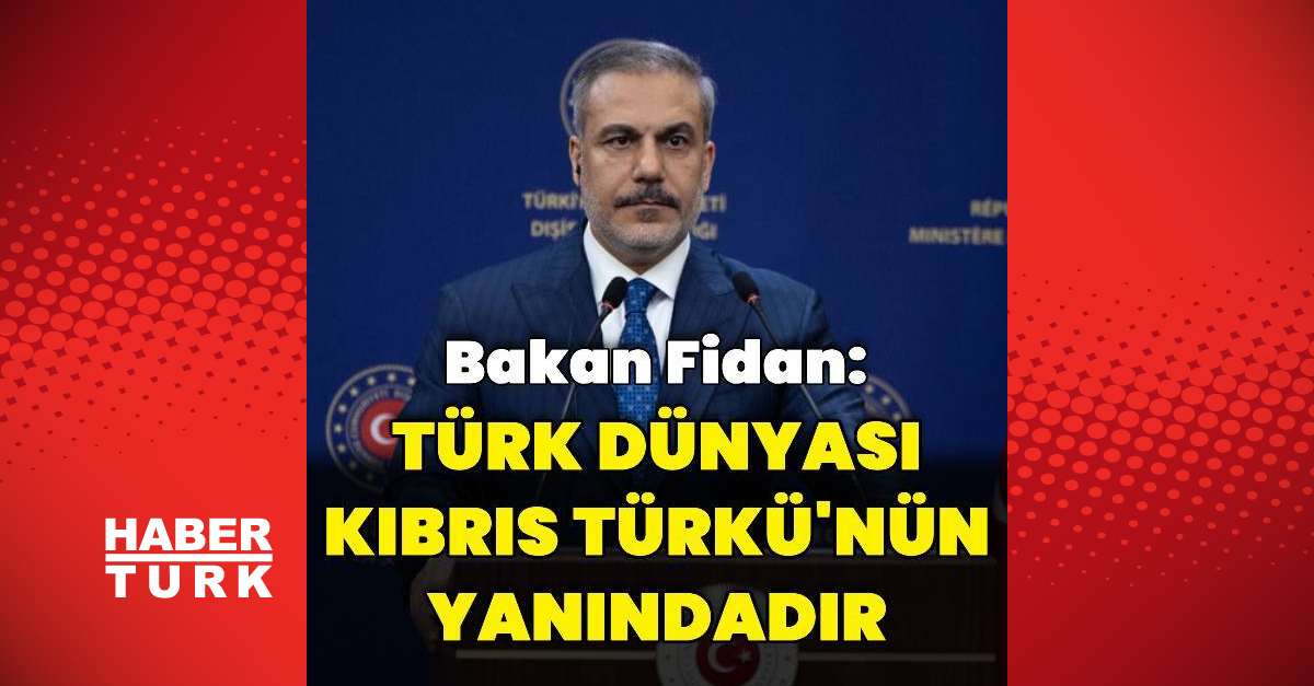 Dışişleri Bakanı Fidan: Türk Dünyası Kıbrıs Türklerinin Yanında Olmaya Devam Edecek