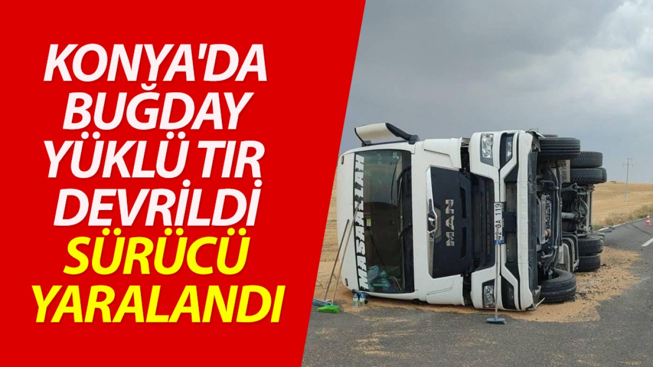 Konya'da Buğday Yüklü Tır Devrildi: Sürücü Yaralandı