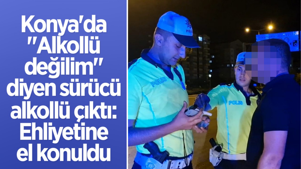 Konya'da Alkollü Olmadığını İddia Eden Sürücünün Ehliyetine El Konuldu